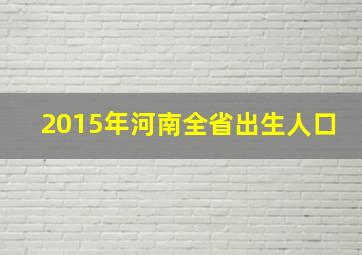 2015年河南全省出生人口