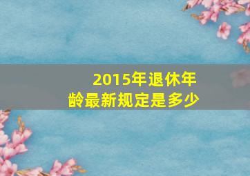 2015年退休年龄最新规定是多少