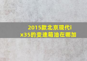 2015款北京现代ix35的变速箱油在哪加