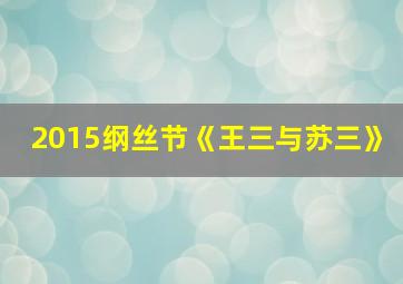 2015纲丝节《王三与苏三》