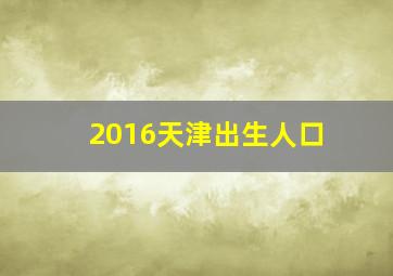 2016天津出生人口