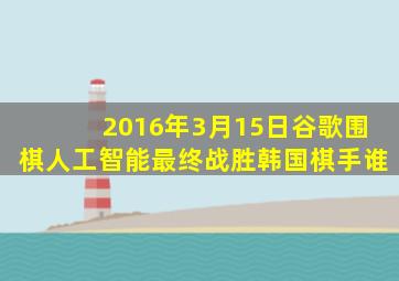 2016年3月15日谷歌围棋人工智能最终战胜韩国棋手谁