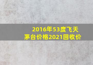 2016年53度飞天茅台价格2021回收价