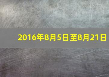 2016年8月5日至8月21日