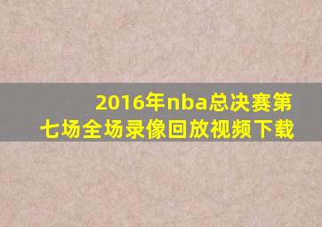 2016年nba总决赛第七场全场录像回放视频下载