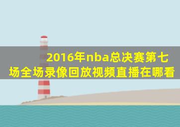 2016年nba总决赛第七场全场录像回放视频直播在哪看