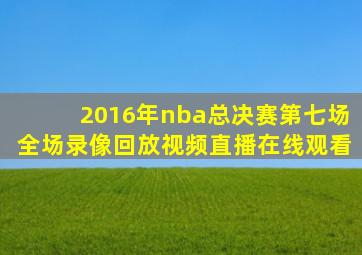 2016年nba总决赛第七场全场录像回放视频直播在线观看