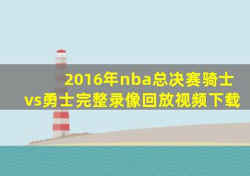 2016年nba总决赛骑士vs勇士完整录像回放视频下载