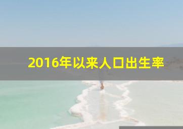 2016年以来人口出生率