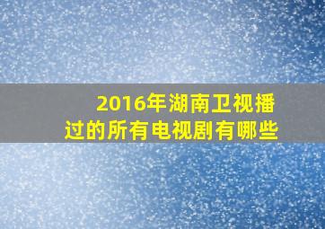 2016年湖南卫视播过的所有电视剧有哪些