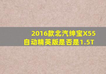 2016款北汽绅宝X55自动精英版是否是1.5T