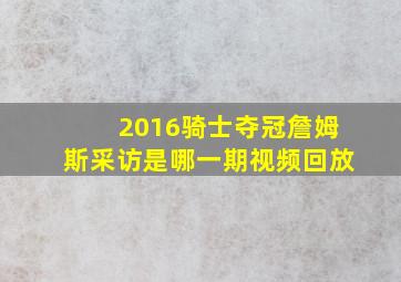 2016骑士夺冠詹姆斯采访是哪一期视频回放