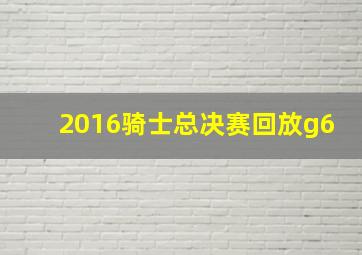 2016骑士总决赛回放g6