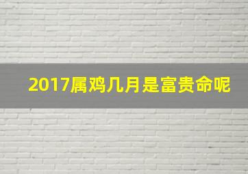 2017属鸡几月是富贵命呢