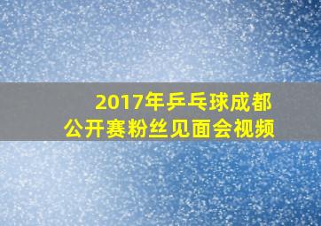 2017年乒乓球成都公开赛粉丝见面会视频