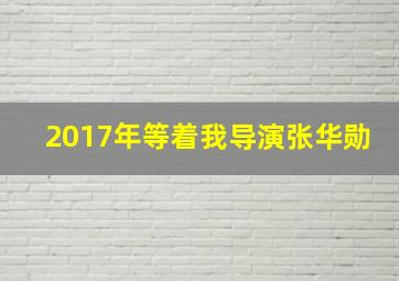 2017年等着我导演张华勋