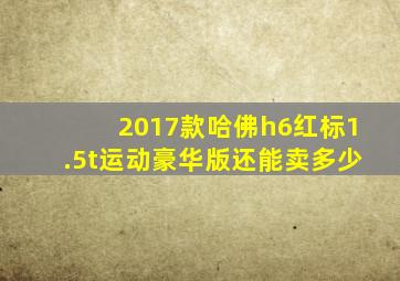 2017款哈佛h6红标1.5t运动豪华版还能卖多少