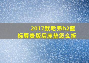 2017款哈弗h2蓝标尊贵版后座垫怎么拆