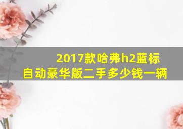 2017款哈弗h2蓝标自动豪华版二手多少钱一辆