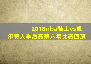 2018nba骑士vs凯尔特人季后赛第六场比赛回放