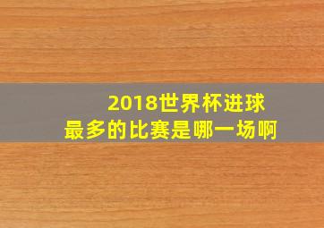 2018世界杯进球最多的比赛是哪一场啊