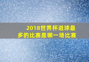 2018世界杯进球最多的比赛是哪一场比赛