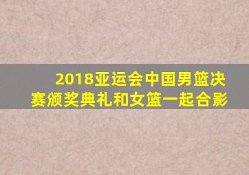 2018亚运会中国男篮决赛颁奖典礼和女篮一起合影