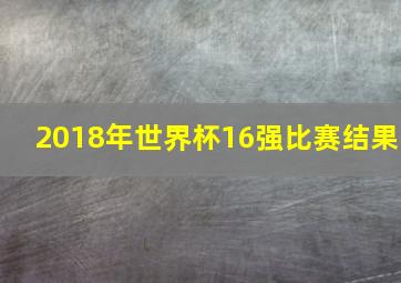 2018年世界杯16强比赛结果