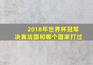 2018年世界杯冠军决赛法国和哪个国家打过