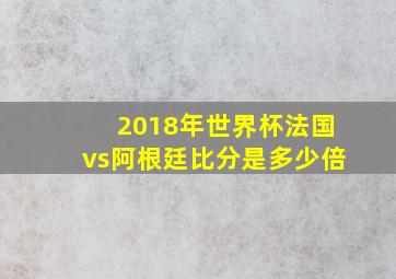 2018年世界杯法国vs阿根廷比分是多少倍