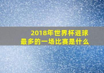 2018年世界杯进球最多的一场比赛是什么