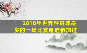 2018年世界杯进球最多的一场比赛是谁参加过