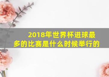 2018年世界杯进球最多的比赛是什么时候举行的