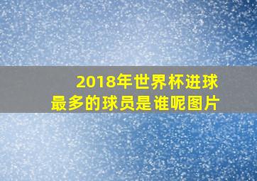 2018年世界杯进球最多的球员是谁呢图片