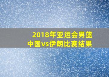 2018年亚运会男篮中国vs伊朗比赛结果