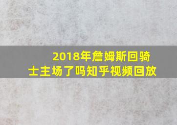 2018年詹姆斯回骑士主场了吗知乎视频回放