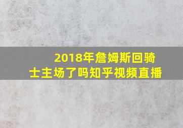 2018年詹姆斯回骑士主场了吗知乎视频直播