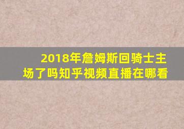 2018年詹姆斯回骑士主场了吗知乎视频直播在哪看