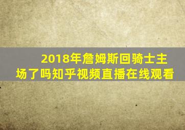 2018年詹姆斯回骑士主场了吗知乎视频直播在线观看