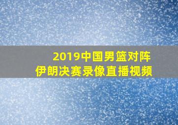 2019中国男篮对阵伊朗决赛录像直播视频