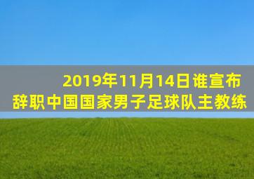 2019年11月14日谁宣布辞职中国国家男子足球队主教练