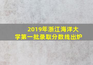 2019年浙江海洋大学第一批录取分数线出炉