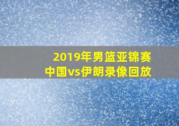 2019年男篮亚锦赛中国vs伊朗录像回放