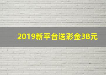 2019新平台送彩金38元