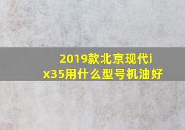 2019款北京现代ix35用什么型号机油好