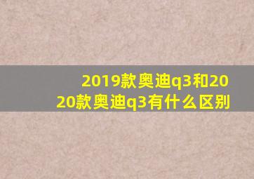 2019款奥迪q3和2020款奥迪q3有什么区别