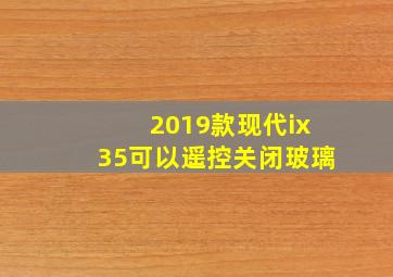 2019款现代ix35可以遥控关闭玻璃