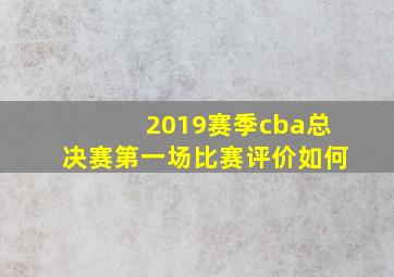 2019赛季cba总决赛第一场比赛评价如何