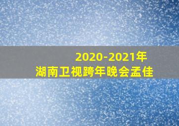 2020-2021年湖南卫视跨年晚会孟佳