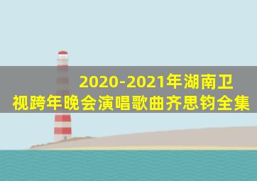 2020-2021年湖南卫视跨年晚会演唱歌曲齐思钧全集